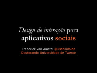 Design de interação para
aplicativos sociais
Frederick van Amstel @usabilidoido
Doutorando Universidade de Twente
 