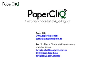 PaperCliQ
www.papercliq.com.br
contato@papercliq.com.br

Tarcízio Silva – Diretor de Planejamento
e Mídias Sociais
tarcizio.silva@papercliq.com.br
twitter.com/tarushijio
tarciziosilva.com.br/blog
 