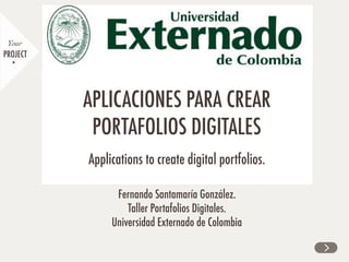 Fernando Santamaría González.
Taller Portafolios Digitales.
Universidad Externado de Colombia
PROJECT
Your
APLICACIONES PARA CREAR
PORTAFOLIOS DIGITALES
Applications to create digital portfolios.
 