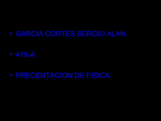 • GARCIA CORTES SERGIO ALAN.
• 419-A.
• PRECENTACION DE FISICA.
 
