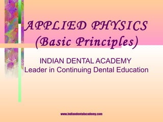 APPLIED PHYSICS
(Basic Principles)
INDIAN DENTAL ACADEMY
Leader in Continuing Dental Education
www.indiandentalacademy.com
 