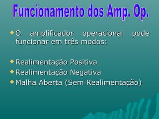  O amplificador operacional podeO amplificador operacional pode
funcionar em três modos:funcionar em três modos:
 Realimentação PositivaRealimentação Positiva
 Realimentação NegativaRealimentação Negativa
 Malha Aberta (Sem Realimentação)Malha Aberta (Sem Realimentação)
 