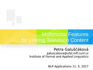 Multimodal Features
for Linking Television Content
Petra Galuščáková
galuscakova@ufal.mff.cuni.cz
Institute of Formal and Applied Linguistics
NLP Applications 11. 5. 2017
 