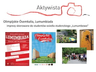 Aktywista

Olimpijskie Ósemkalia, Lumumbiada
  imprezy skierowane do studentów osiedla studenckiego „Lumumbowo”
 