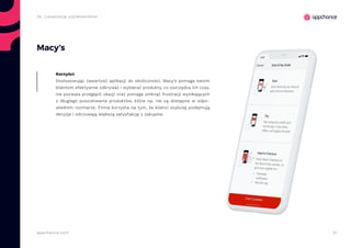 31appchance.com
Macy’s
Dostosowując zawartość aplikacji do okoliczności, Macy’s pomaga swoim
klientom efektywnie odkrywać i wybierać produkty, co oszczędza ich czas,
nie pozwala przegapić okazji oraz pomaga uniknąć frustracji wynikających
z długiego poszukiwania produktów, które np. nie są dostępne w odpo-
wiednim rozmiarze. Firma korzysta na tym, że klienci szybciej podejmują
decyzje i odczuwają większą satysfakcję z zakupów.
Korzyści:
2e. Lokalizacja użytkowników
 