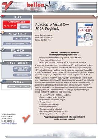Aplikacje w Visual C++
                           2005. Przyk³ady
                           Autor: Mariusz Owczarek
                           ISBN: 978-83-246-0875-1
                           Format: B5, stron: 216




                                                Bogaty zbiór rozwi¹zañ czêsto spotykanych
                                              problemów programistycznych jêzyka Visual C++
                               • Poznaj œrodowisko tworzenia programów w Visual C++ 2005
                               • Naucz siê sk³adni jêzyka Visual C++
                               • Wykorzystaj mo¿liwoœci platformy .NET w programach w Visual C++
                           W kontekœcie programowania przy u¿yciu platformy .NET zwykle mówi siê o jêzykach
                           Visual Basic i C#. Wiêkszoœæ stron internetowych, artyku³ów i ksi¹¿ek dotycz¹cych
                           .NET zawiera kod napisany w³aœnie w nich. Co maj¹ zrobiæ programiœci, którzy od lat
                           u¿ywaj¹ C++ i wcale nie chc¹ rezygnowaæ z jego licznych zalet? Czy jedynym wyborem
                           jest nauka nowego jêzyka lub pozostanie poza œwiatem programowania dla .NET?
                           Ksi¹¿ka „Aplikacje w Visual C++ 2005. Przyk³ady” zawiera dziesi¹tki krótkich zadañ
                           wraz z rozwi¹zaniami, dziêki którym b³yskawicznie zaczniesz wykorzystywaæ mo¿liwoœci
                           platformy .NET w programach pisanych w jêzyku C++. Poznasz œrodowisko Visual C++
                           2005 Express Edition oraz podstawowe sk³adniki aplikacji pisanych w Visual C++.
                           Nauczysz siê miêdzy innymi obs³ugiwaæ dane, przetwarzaæ pliki, korzystaæ z w¹tków
                           oraz ³¹czyæ aplikacje z internetem. Dowiesz siê tak¿e, jak wykonaæ wiele innych
                           operacji niezbêdnych w codziennej pracy programisty.
                               • Œrodowisko Visual C++ 2005 Express Edition
                               • Elementy aplikacji jêzyka Visual C++
                               • Przetwarzanie i wyœwietlanie danych
                               • Praca z plikami
                               • U¿ywanie okien dialogowych
                               • Programy wielow¹tkowe
                               • Stosowanie grafiki w aplikacjach
                               • Tworzenie programów u¿ywaj¹cych sieci
Wydawnictwo Helion             • Sk³adnia jêzyka Visual C++ w pigu³ce
ul. Koœciuszki 1c                      Przyspiesz wykonywanie codziennych zadañ programistycznych,
44-100 Gliwice                                       stosuj¹c sprawdzone rozwi¹zania
tel. 032 230 98 63
e-mail: helion@helion.pl
 