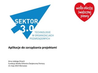 Aplikacje do zarządzania projektami
Anna Jadwiga Orzech
Fundacja Wielka Orkiestra Świątecznej Pomocy
21 maja 2014 Warszawa
 