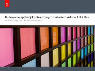Budowanie aplikacji kontekstowych z użyciem Adobe AIR i Flex
      Piotr Walczyszyn – Platform Evangelist




© 2010 Adobe Systems Incorporated. All Rights Reserved. Adobe Con dential.
 