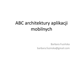 ABC architektury aplikacji
mobilnych
Barbara Fusińska
barbara.fusinska@gmail.com

 