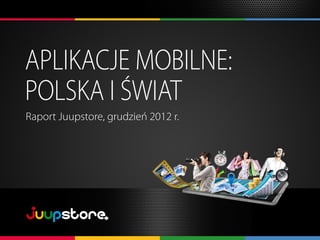 APLIKACJE MOBILNE:
POLSKA I ŚWIAT
Raport Juupstore, grudzień 2012 r.
 