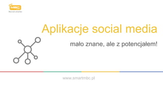Aplikacje social media
mało znane, ale z potencjałem!
www.smartmbc.pl
 