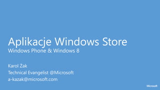 Aplikacje Windows Store
Windows Phone & Windows 8
Karol Żak
Technical Evangelist @Microsoft
a-kazak@microsoft.com
 