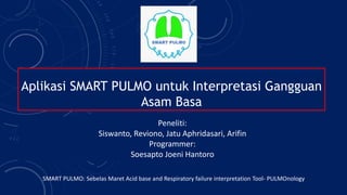 Aplikasi SMART PULMO untuk Interpretasi Gangguan
Asam Basa
SMART PULMO: Sebelas Maret Acid base and Respiratory failure interpretation Tool- PULMOnology
Peneliti:
Siswanto, Reviono, Jatu Aphridasari, Arifin
Programmer:
Soesapto Joeni Hantoro
 