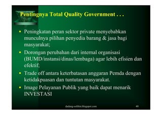 Pentingnya Total Quality Government . . .

 Peningkatan peran sektor private menyebabkan
  munculnya pilihan penyedia bar...