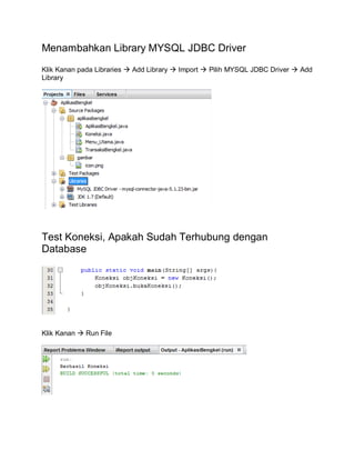 Menambahkan Library MYSQL JDBC Driver
Klik Kanan pada Libraries  Add Library  Import  Pilih MYSQL JDBC Driver  Add
Library
Test Koneksi, Apakah Sudah Terhubung dengan
Database
Klik Kanan  Run File
 
