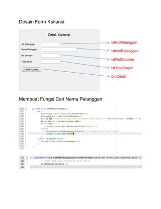 Desain Form Kuitansi
txtKdPelanggan
txtNmPelanggan
txtNoServices
txtTotalBayar
btnCetak
Membuat Fungsi Cari Nama Pelanggan
 