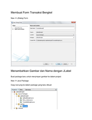 Membuat Form Transaksi Bengkel
New  JDialog Form
Menambahkan Gambar dan Nama dengan JLabel
Buat package baru untuk menyimpan gambar ke dalam project
New  Java Package
Copy icon.png ke dalam package yang baru dibuat
 