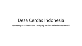 Desa Cerdas Indonesia
Membangun Indonesia dari Desa yang Proaktif melalui eGovernment
 
