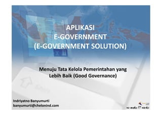APLIKASI
               E-GOVERNMENT
          (E-GOVERNMENT SOLUTION)
          (E-

             Menuju Tata Kelola Pemerintahan yang
                Lebih Baik (Good Governance)



Indriyatno Banyumurti
banyumurti@chelonind.com
 