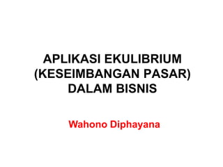APLIKASI EKULIBRIUM(KESEIMBANGAN PASAR) DALAM BISNIS 
Wahono Diphayana  