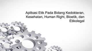 Aplikasi Etik Pada Bidang Kedokteran,
Kesehatan, Human Right, Bioetik, dan
Etikolegal
 