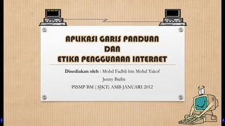APLIKASI GARIS PANDUAN
            DAN
ETIKA PENGGUNAAN INTERNET
 Disediakan oleh : Mohd Fadhli bin Mohd Yakof
                  Jenny Bailin
    PISMP BM ( SJKT) AMB JANUARI 2012
 