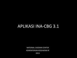 APLIKASI INA-CBG 3.1
NATIONAL CASEMIX CENTER
KEMENTERIAN KESEHATAN RI
2013
 