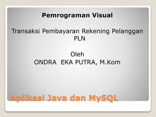 Aplikasi Java dan MySQL
Pemrograman Visual
Transaksi Pembayaran Rekening Pelanggan
PLN
Oleh
ONDRA EKA PUTRA, M.Kom
 
