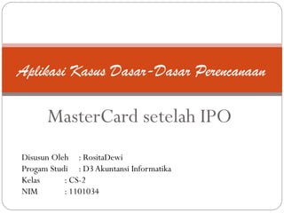 Aplikasi Kasus Dasar-Dasar Perencanaan

      MasterCard setelah IPO
Disusun Oleh : RositaDewi
Progam Studi : D3 Akuntansi Informatika
Kelas      : CS-2
NIM        : 1101034
 