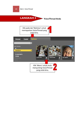 10   Bab 1: VoiceThread




     LANGKAH 4                     VoiceThread Anda



       Klik pada tab ‘MyVoice’ untuk
       memaparkan VoiceThread yang
                 anda bina.




                       Klik ‘Menu’ untuk mula
                      menyunting VoiceThread
                           yang anda bina.
 