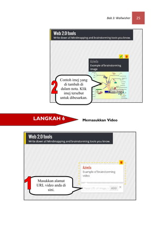 Bab 3: Wallwisher   25




             Contoh imej yang
               di tambah di
             dalam nota. Klik
               imej tersebut
             untuk dibesarkan.




LANGKAH 6                 Memasukkan Video




Masukkan alamat
URL video anda di
      sini.
 