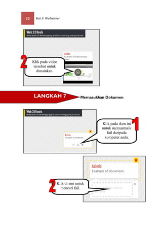 26     Bab 3: Wallwisher




     Klik pada video
     tersebut untuk
       dimainkan.




     LANGKAH 7                      Memasukkan Dokumen




                                             Klik pada ikon ini
                                             untuk memuatnaik
                                                fail daripada
                                              komputer anda.




                     Klik di sini untuk
                       mencari fail.
 