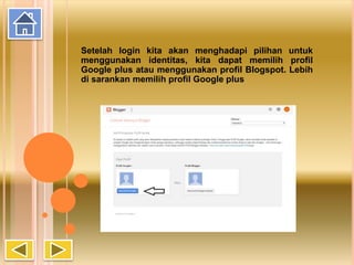 Setelah login kita akan menghadapi pilihan untuk
menggunakan identitas, kita dapat memilih profil
Google plus atau menggunakan profil Blogspot. Lebih
di sarankan memilih profil Google plus
 