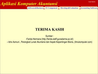 Aplikasi Komputer Akuntansi
Software&Business IT Component Develop.&Evaluation Accounting Software
Lana Sularto
TERIMA KASIH
Sumber :
-Farida Hermana (http://farida.staff.gunadarma.ac.id/)
- Idris Asmuni , Perangkat Lunak Akuntansi dari Aspek Kepentingan Bisnis, (Ilmukomputer.com)
 