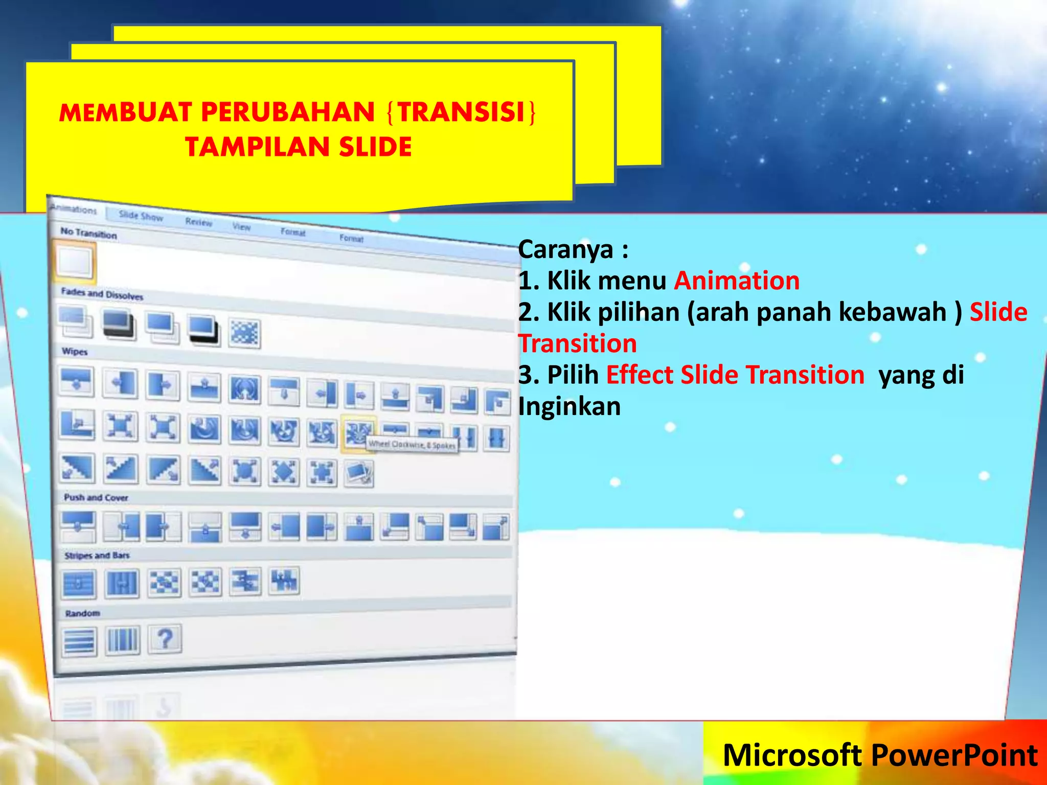 Microsoft PowerPoint
MEMBUAT PERUBAHAN {TRANSISI}
TAMPILAN SLIDE
Caranya :
1. Klik menu Animation
2. Klik pilihan (arah panah kebawah ) Slide
Transition
3. Pilih Effect Slide Transition yang di
Inginkan
 