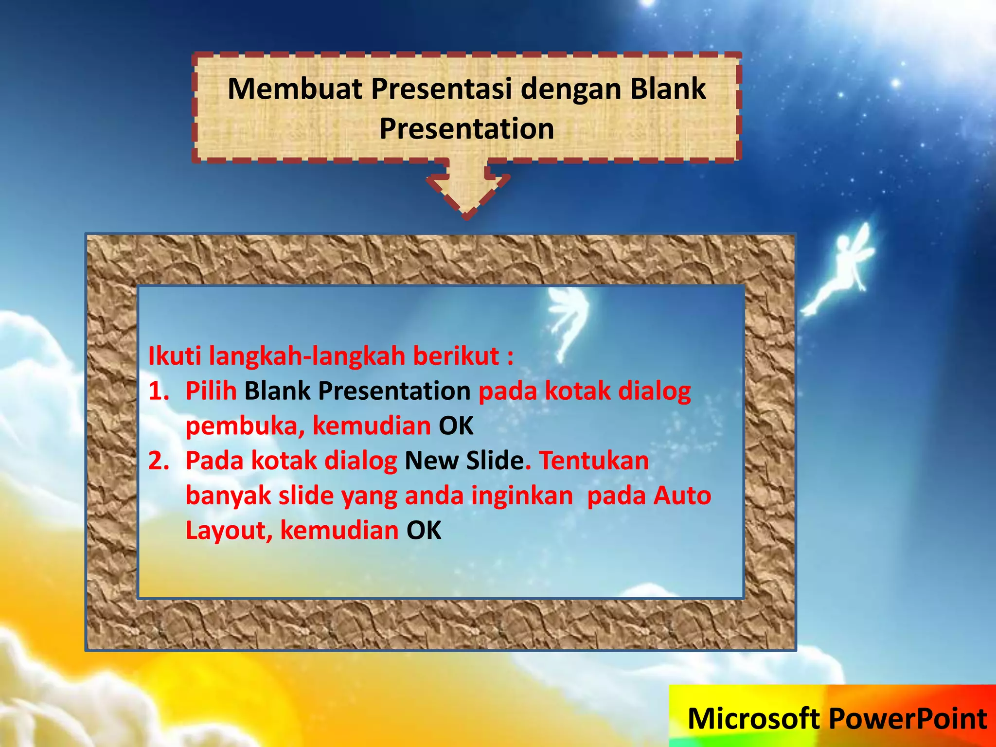 Microsoft PowerPoint
Ikuti langkah-langkah berikut :
1. Pilih Blank Presentation pada kotak dialog
pembuka, kemudian OK
2. Pada kotak dialog New Slide. Tentukan
banyak slide yang anda inginkan pada Auto
Layout, kemudian OK
Membuat Presentasi dengan Blank
Presentation
 