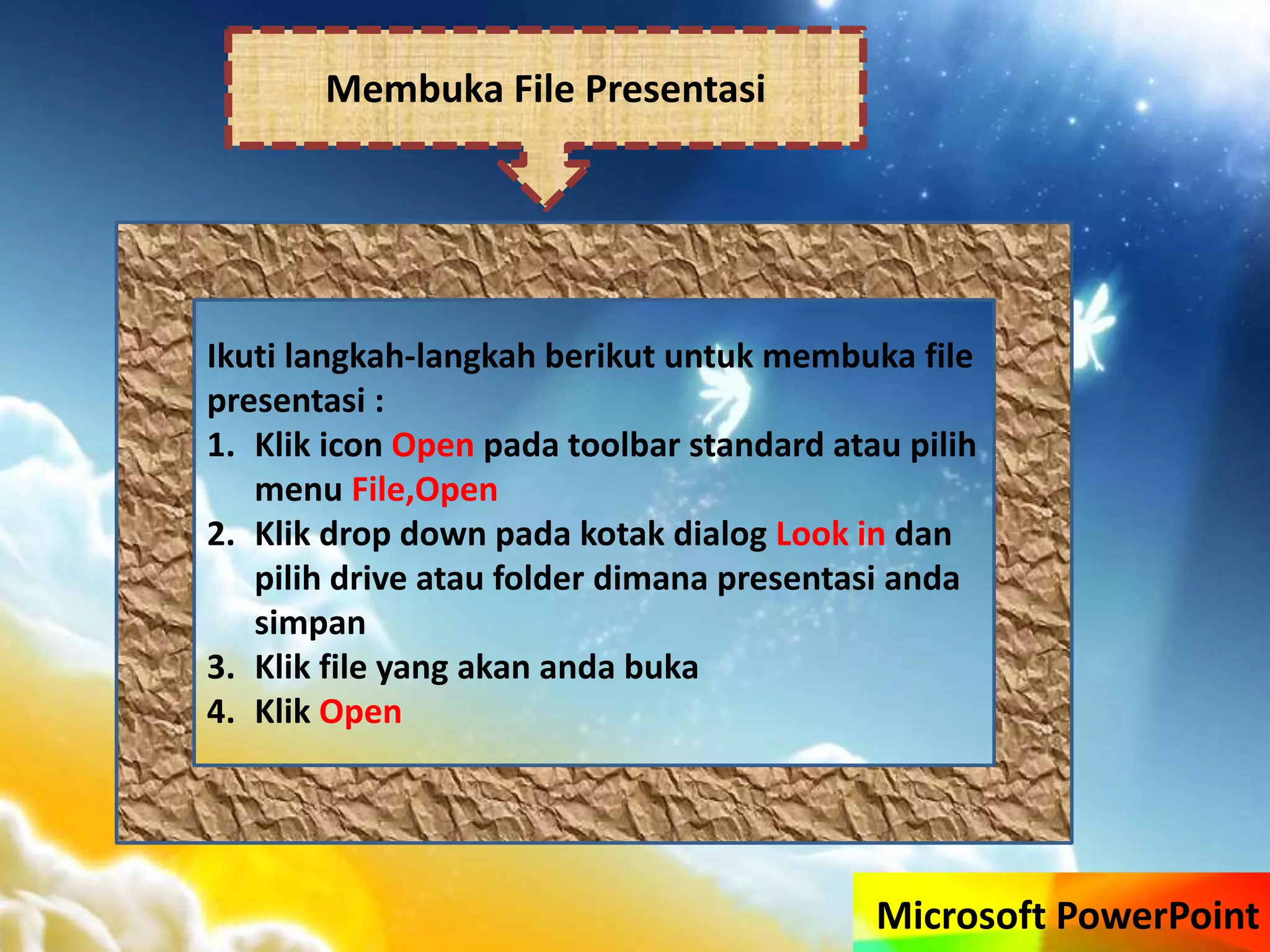 Microsoft PowerPoint
Membuka File Presentasi
Ikuti langkah-langkah berikut untuk membuka file
presentasi :
1. Klik icon Open pada toolbar standard atau pilih
menu File,Open
2. Klik drop down pada kotak dialog Look in dan
pilih drive atau folder dimana presentasi anda
simpan
3. Klik file yang akan anda buka
4. Klik Open
 