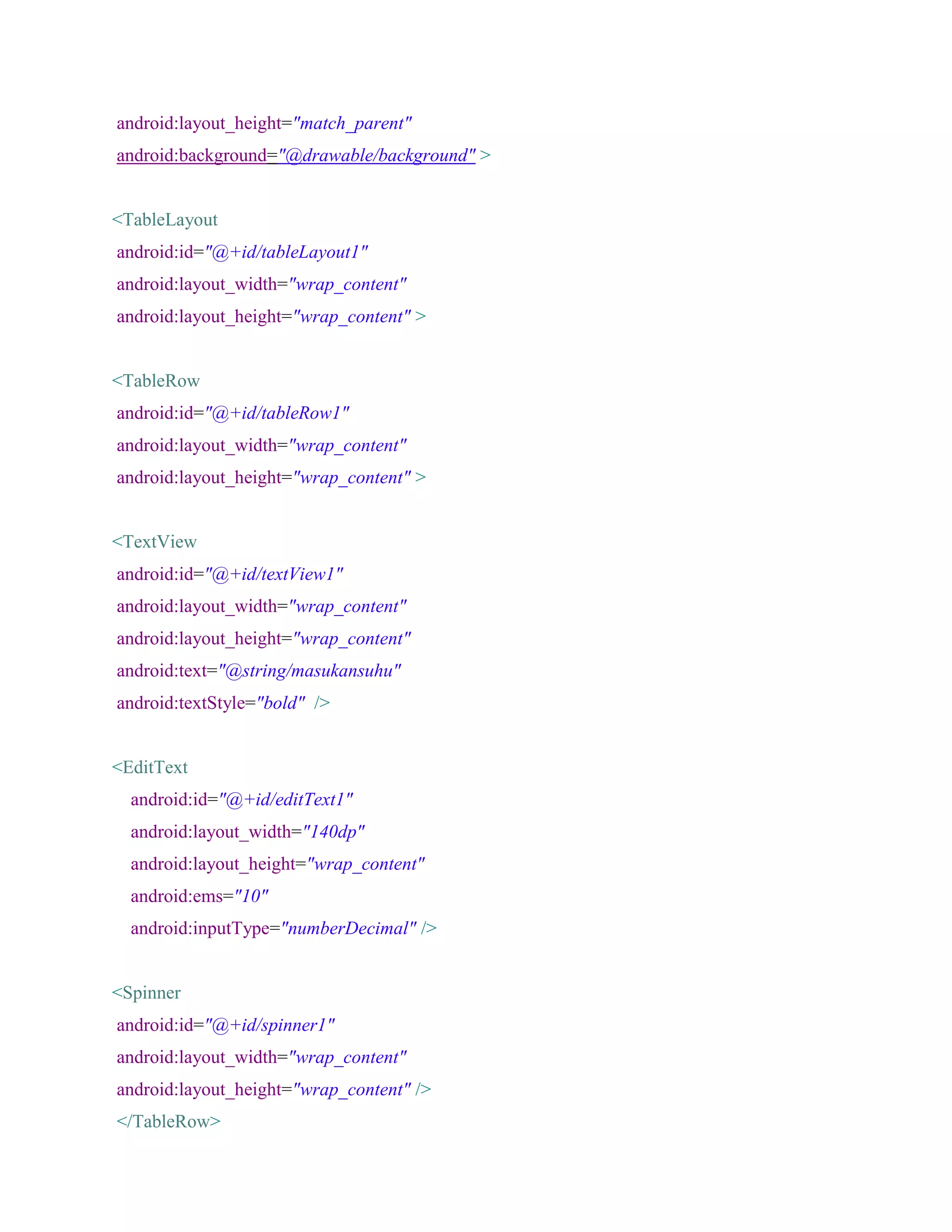 android:layout_height="match_parent"
android:background="@drawable/background" >
<TableLayout
android:id="@+id/tableLayout1"
android:layout_width="wrap_content"
android:layout_height="wrap_content" >
<TableRow
android:id="@+id/tableRow1"
android:layout_width="wrap_content"
android:layout_height="wrap_content" >
<TextView
android:id="@+id/textView1"
android:layout_width="wrap_content"
android:layout_height="wrap_content"
android:text="@string/masukansuhu"
android:textStyle="bold" />
<EditText
android:id="@+id/editText1"
android:layout_width="140dp"
android:layout_height="wrap_content"
android:ems="10"
android:inputType="numberDecimal" />
<Spinner
android:id="@+id/spinner1"
android:layout_width="wrap_content"
android:layout_height="wrap_content" />
</TableRow>
 