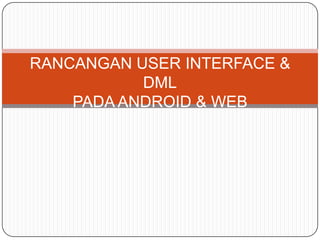 RANCANGAN USER INTERFACE &
           DML
    PADA ANDROID & WEB
 