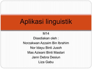 M14
Disediakan oleh :
Norzakwan Azzaim Bin Ibrahim
Nor Idayu Binti Jusoh
Mas Azieani Binti Mastari
Jann Debra Desiun
Liza Gabu
Aplikasi linguistik
 