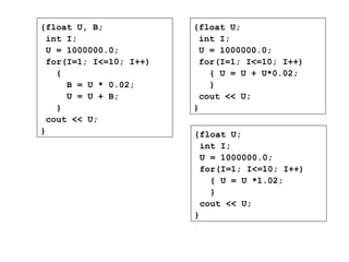 {float U, B;
int I;
U = 1000000.0;
for(I=1; I<=10; I++)
{
B = U * 0.02;
U = U + B;
}
cout << U;
}
{float U;
int I;
U = 1000000.0;
for(I=1; I<=10; I++)
{ U = U + U*0.02;
}
cout << U;
}
{float U;
int I;
U = 1000000.0;
for(I=1; I<=10; I++)
{ U = U *1.02;
}
cout << U;
}
 