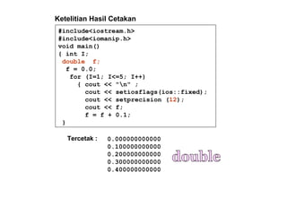#include<iostream.h>
#include<iomanip.h>
void main()
{ int I;
double f;
f = 0.0;
for (I=1; I<=5; I++)
{ cout << "n" ;
cout << setiosflags(ios::fixed);
cout << setprecision (12);
cout << f;
f = f + 0.1;
}
Tercetak : 0.000000000000
0.100000000000
0.200000000000
0.300000000000
0.400000000000
Ketelitian Hasil Cetakan
 