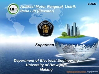 LOGO
www.suparmanunkhair.blogspot.com
Aplikasi Motor Pengerak Listrik
Pada Lift (Elevator)
Suparman
Department of Electrical Engineering
University of Brawijaya
Malang
 
