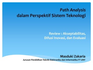 Path Analysis
dalam Perspektif Sistem Teknologi
Review : Akseptabilitas,
Difusi Inovasi, dan Evaluasi
Masduki Zakaria
Jurusan Pendidikan Teknik Elektronika dan Informatika FT UNY
 