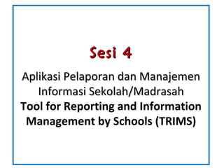 Sesi 4Sesi 4
AplikasiAplikasi Pelaporan dan ManajemenPelaporan dan Manajemen
Informasi SekolahInformasi Sekolah/Madrasah/Madrasah
Tool for Reporting and Information
Management by Schools (TRIMS)
 