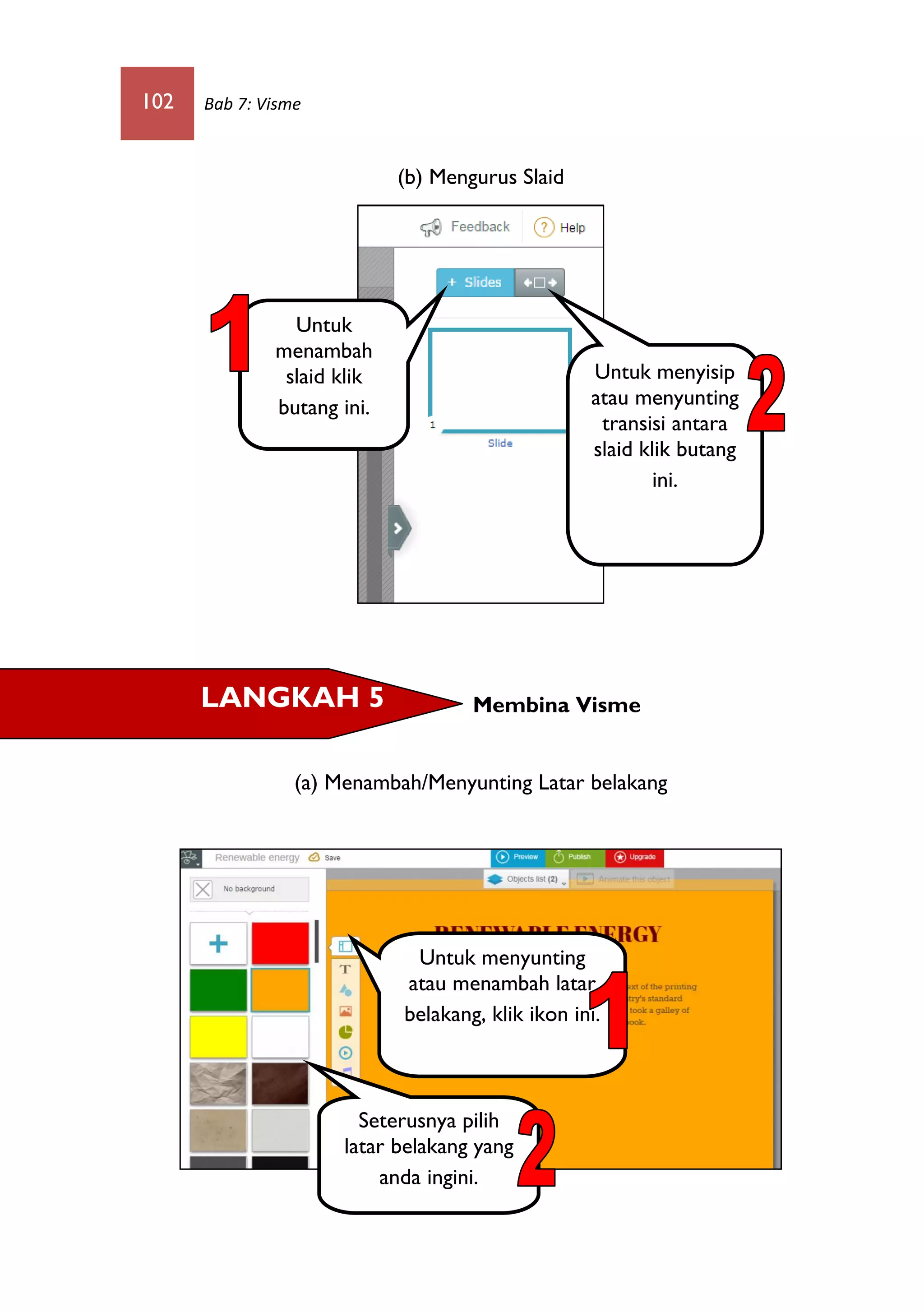 102 Bab 7: Visme
(b) Mengurus Slaid
Membina Visme
(a) Menambah/Menyunting Latar belakang
Untuk
menambah
slaid klik
butang ini.
Untuk menyisip
atau menyunting
transisi antara
slaid klik butang
ini.
LANGKAH 5
Untuk menyunting
atau menambah latar
belakang, klik ikon ini.
Seterusnya pilih
latar belakang yang
anda ingini.
 