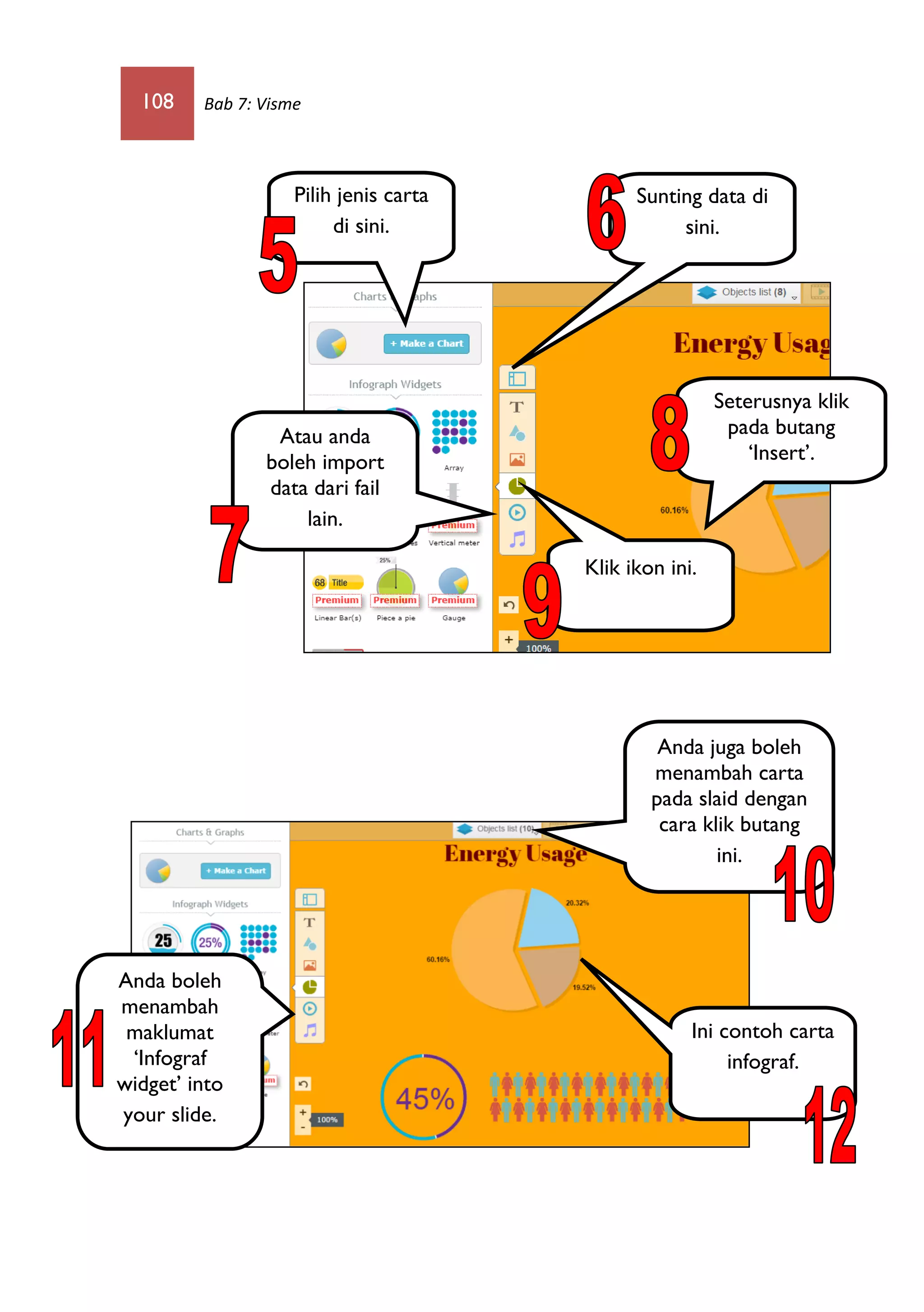 108 Bab 7: Visme
Sunting data di
sini.
Atau anda
boleh import
data dari fail
lain.
Pilih jenis carta
di sini.
Seterusnya klik
pada butang
‘Insert’.
Klik ikon ini.
Anda boleh
menambah
maklumat
‘Infograf
widget’ into
your slide.
Anda juga boleh
menambah carta
pada slaid dengan
cara klik butang
ini.
Ini contoh carta
infograf.
 