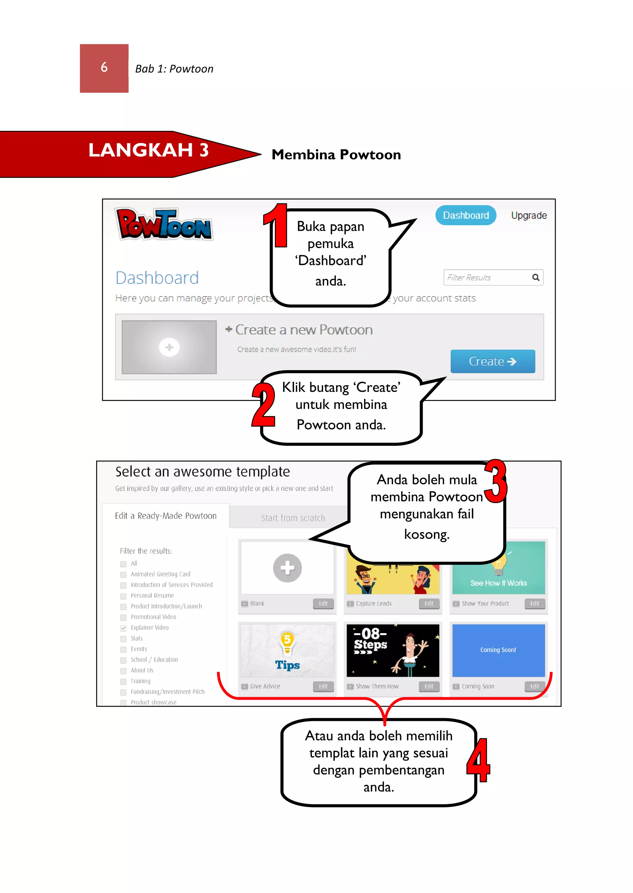 6 Bab 1: Powtoon
Membina Powtoon
Buka papan
pemuka
‘Dashboard’
anda.
LANGKAH 3
Klik butang ‘Create’
untuk membina
Powtoon anda.
Anda boleh mula
membina Powtoon
mengunakan fail
kosong.
Atau anda boleh memilih
templat lain yang sesuai
dengan pembentangan
anda.
 