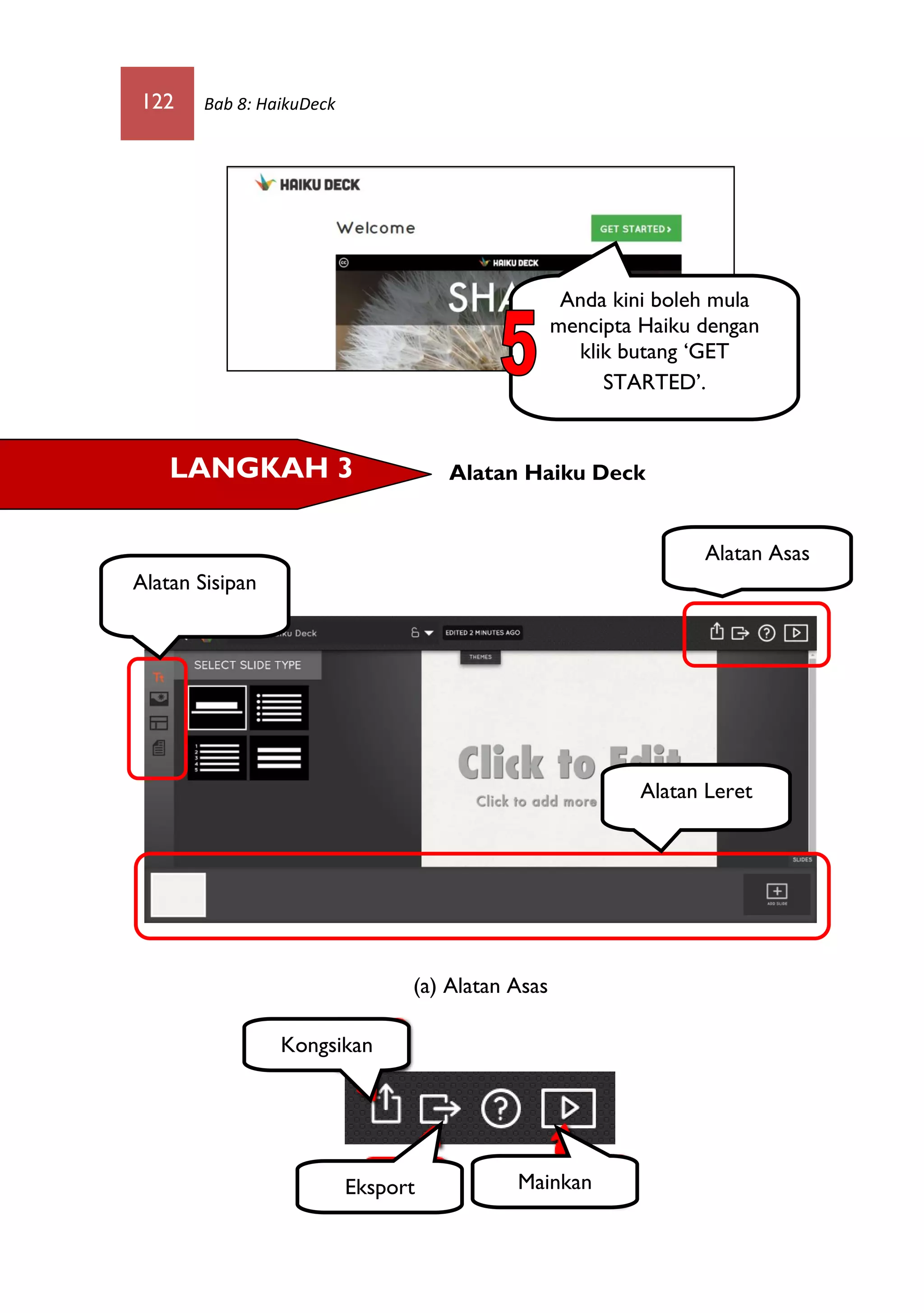 122 Bab 8: HaikuDeck
Alatan Haiku Deck
(a) Alatan Asas
LANGKAH 3
Anda kini boleh mula
mencipta Haiku dengan
klik butang ‘GET
STARTED’.
Alatan Asas
Alatan Sisipan
Alatan Leret
Kongsikan
Eksport Mainkan
 