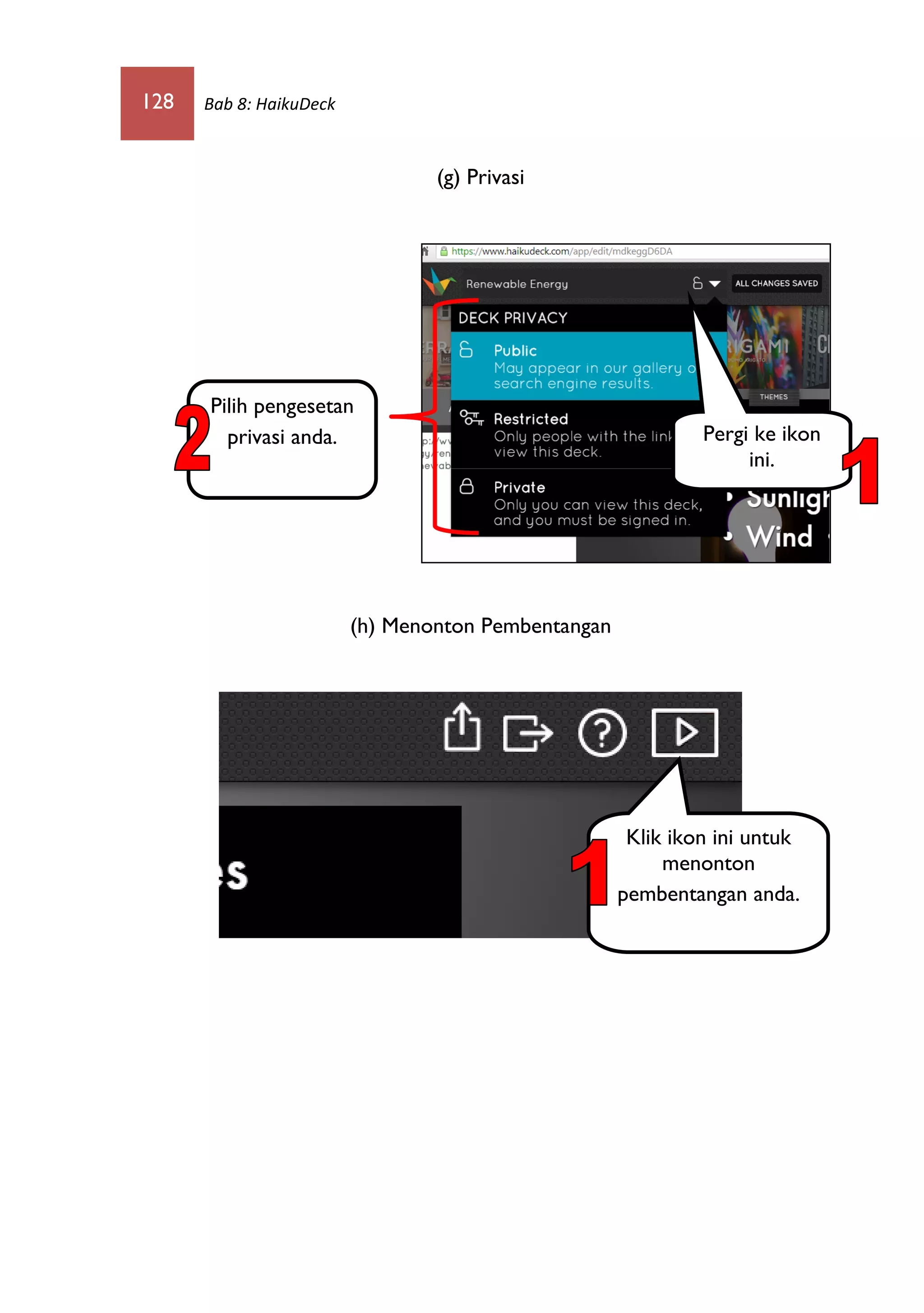 128 Bab 8: HaikuDeck
(g) Privasi
(h) Menonton Pembentangan
Pergi ke ikon
ini.
Pilih pengesetan
privasi anda.
Klik ikon ini untuk
menonton
pembentangan anda.
 